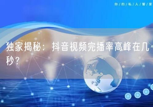 独家揭秘:抖音视频完播率高峰在几秒?