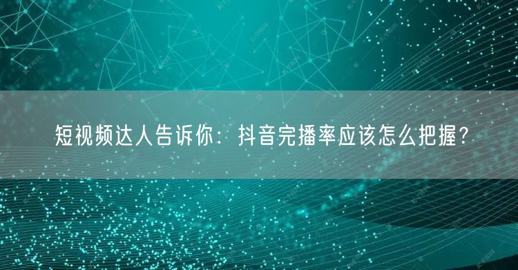 短视频达人告诉你：抖音完播率应该怎么把握？