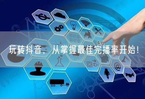 玩转抖音，从掌握最佳完播率开始！