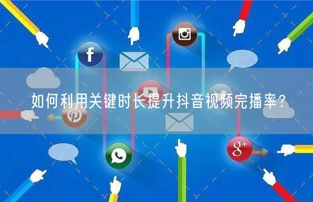 如何利用关键时长提升抖音视频完播率？