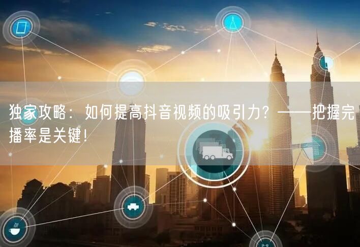 独家攻略：如何提高抖音视频的吸引力？——把握完播率是关键！