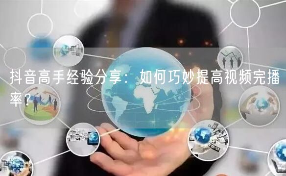 抖音高手经验分享：如何巧妙提高视频完播率？