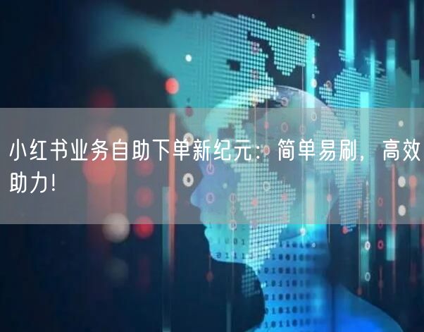 小红书业务自助下单新纪元:简单易刷,高效助力!
