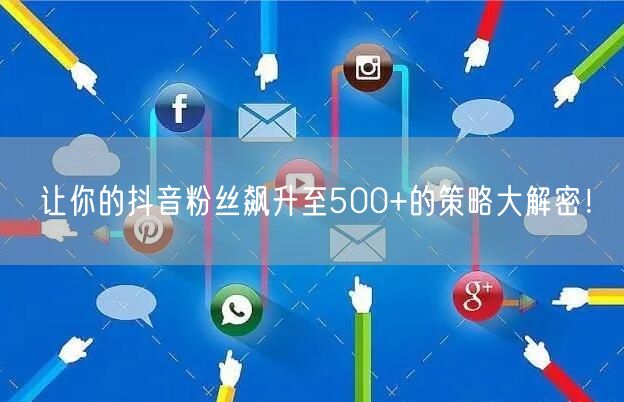 让你的抖音粉丝飙升至500+的策略大解密！