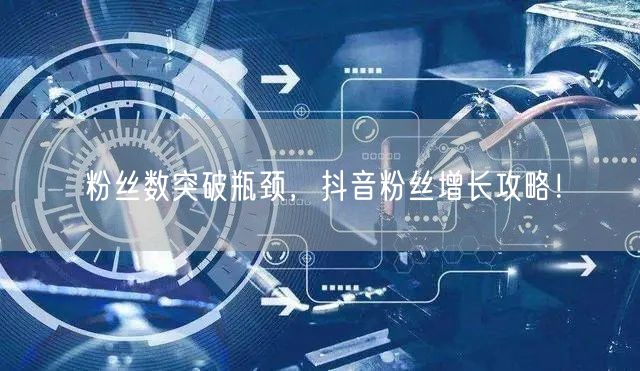 粉丝数突破瓶颈，抖音粉丝增长攻略！