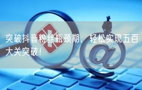 突破抖音粉丝瓶颈期，轻松实现五百大关突破！