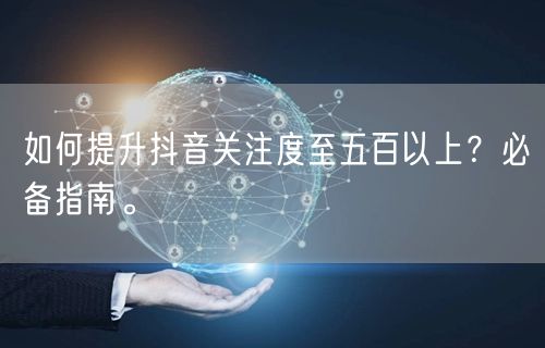 如何提升抖音关注度至五百以上？必备指南。