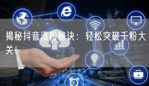 揭秘抖音涨粉秘诀：轻松突破千粉大关！