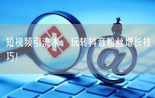 短视频引流术：玩转抖音粉丝增长技巧！