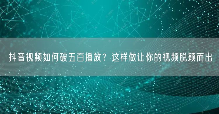 抖音视频如何破五百播放?这样做让你的视频脱颖而出