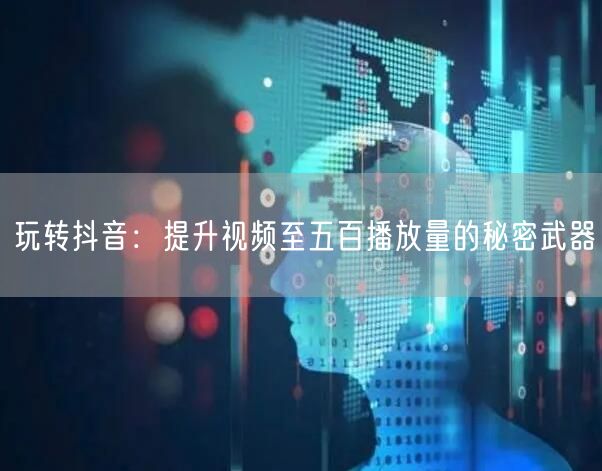 玩转抖音:提升视频至五百播放量的秘密武器