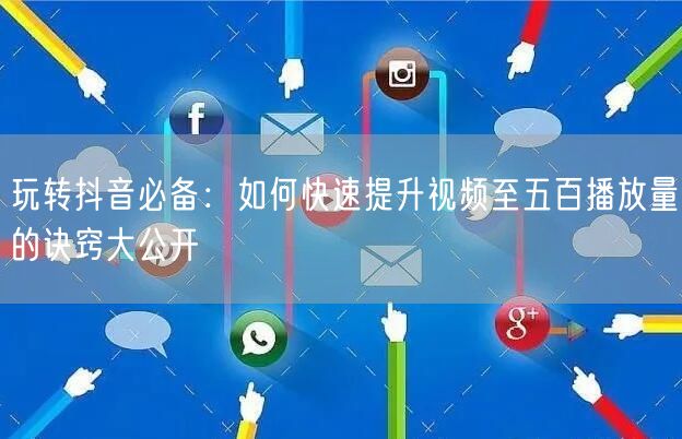 玩转抖音必备:如何快速提升视频至五百播放量的诀窍大公开
