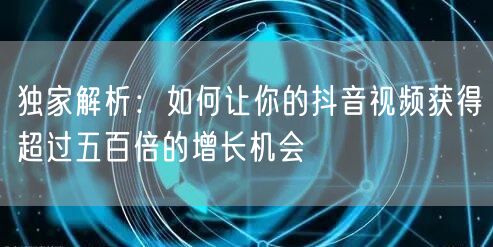 独家解析：如何让你的抖音视频获得超过五百倍的增长机会