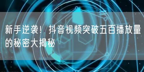 新手逆袭!抖音视频突破五百播放量的秘密大揭秘