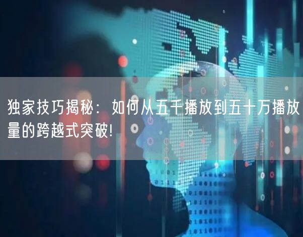独家技巧揭秘:如何从五千播放到五十万播放量的跨越式突破!
