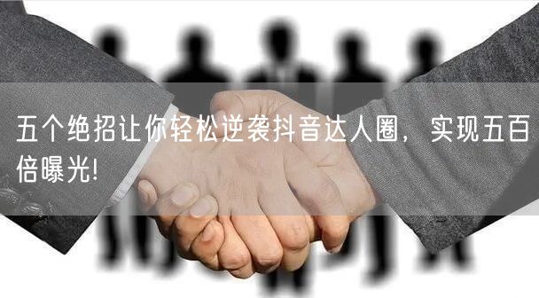 五个绝招让你轻松逆袭抖音达人圈,实现五百倍曝光!