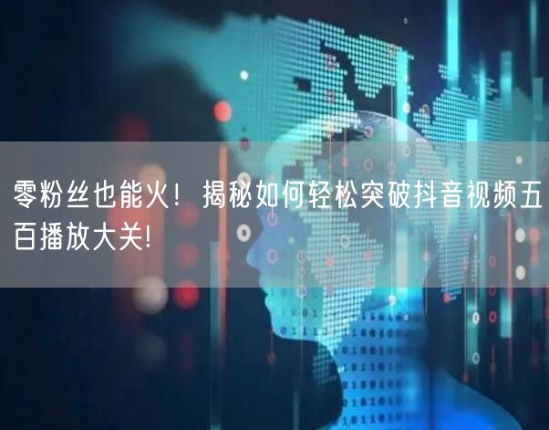零粉丝也能火!揭秘如何轻松突破抖音视频五百播放大关!