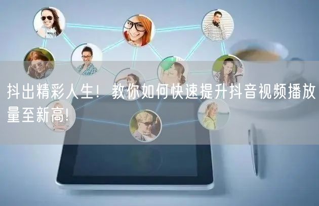 抖出精彩人生!教你如何快速提升抖音视频播放量至新高!