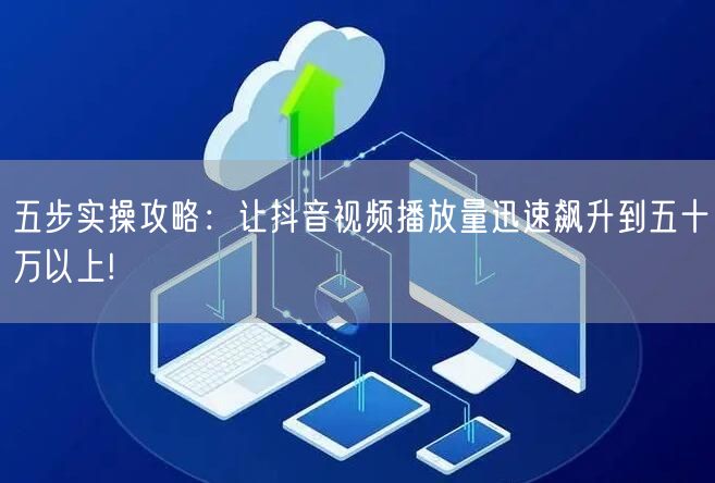 五步实操攻略:让抖音视频播放量迅速飙升到五十万以上!