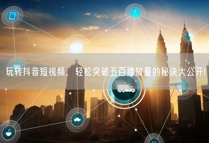 玩转抖音短视频，轻松突破五百播放量的秘诀大公开!