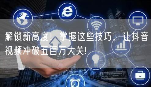 解锁新高度！掌握这些技巧，让抖音视频冲破五百万大关!