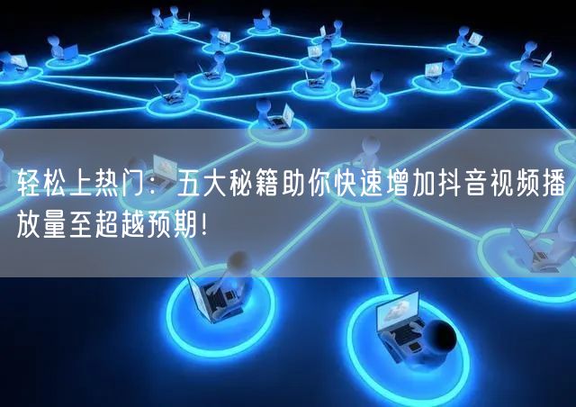 轻松上热门：五大秘籍助你快速增加抖音视频播放量至超越预期！