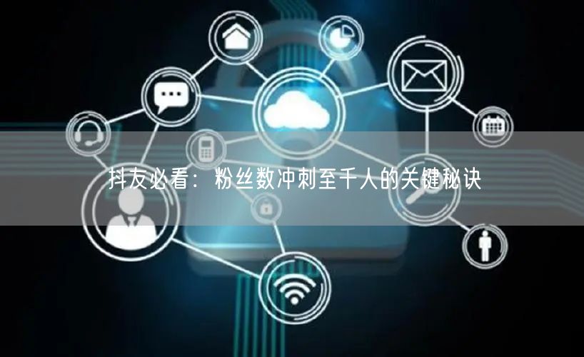 抖友必看:粉丝数冲刺至千人的关键秘诀