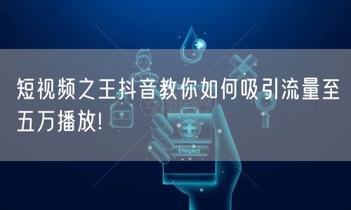 短视频之王抖音教你如何吸引流量至五万播放!