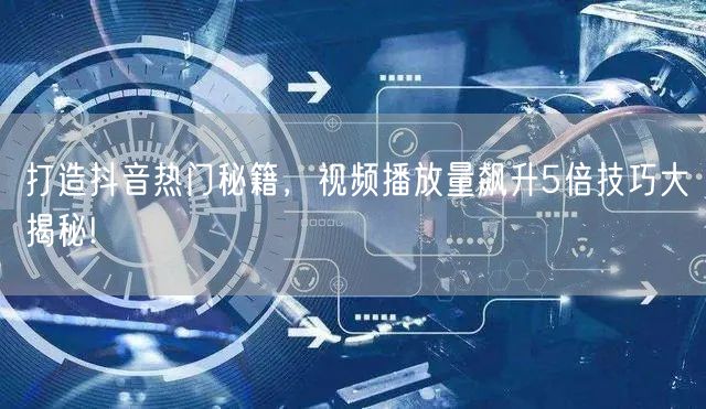 打造抖音热门秘籍,视频播放量飙升5倍技巧大揭秘!