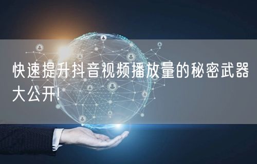 快速提升抖音视频播放量的秘密武器大公开!