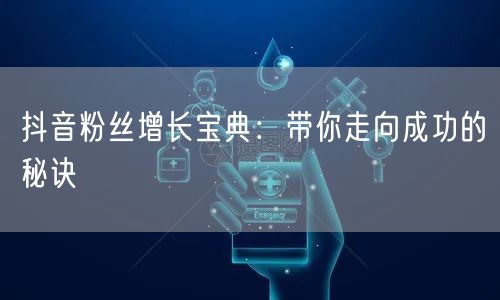 抖音粉丝增长宝典:带你走向成功的秘诀