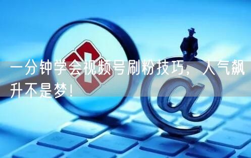 一分钟学会视频号刷粉技巧,人气飙升不是梦!