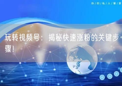 玩转视频号:揭秘快速涨粉的关键步骤!