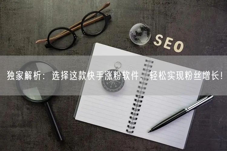 独家解析:选择这款快手涨粉软件,轻松实现粉丝增长!