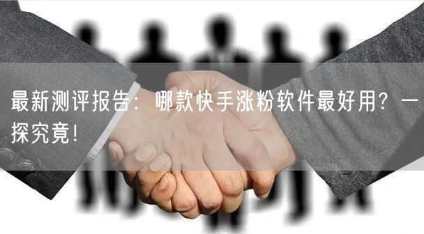 最新测评报告:哪款快手涨粉软件最好用?一探究竟!