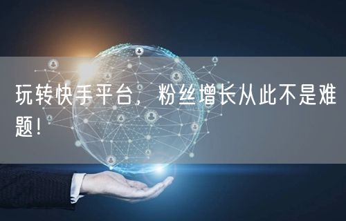 玩转快手平台,粉丝增长从此不是难题!