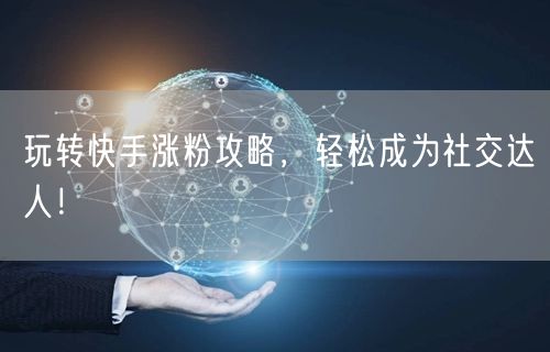 玩转快手涨粉攻略,轻松成为社交达人!
