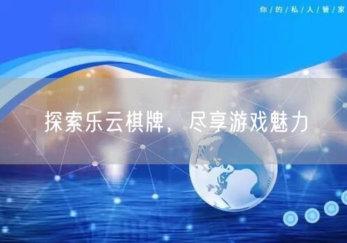 探索乐云棋牌,尽享游戏魅力