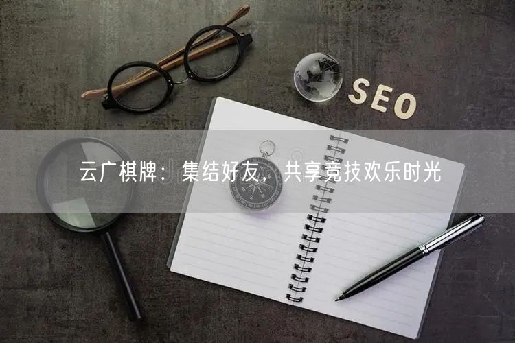 云广棋牌:集结好友,共享竞技欢乐时光