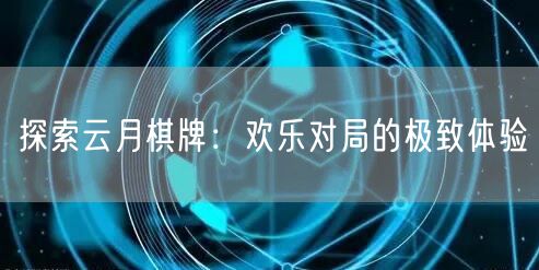 探索云月棋牌:欢乐对局的极致体验