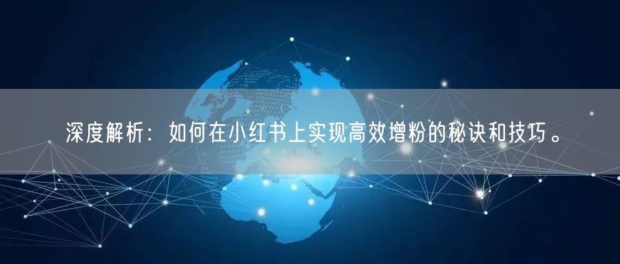深度解析:如何在小红书上实现高效增粉的秘诀和技巧。