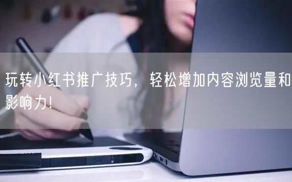 玩转小红书推广技巧,轻松增加内容浏览量和影响力!