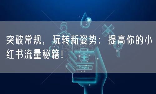 突破常规,玩转新姿势:提高你的小红书流量秘籍!