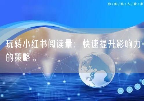 玩转小红书阅读量:快速提升影响力的策略。