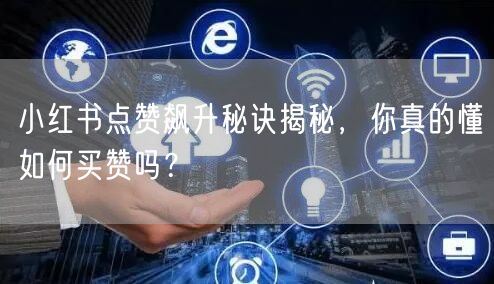 小红书点赞飙升秘诀揭秘,你真的懂如何买赞吗?