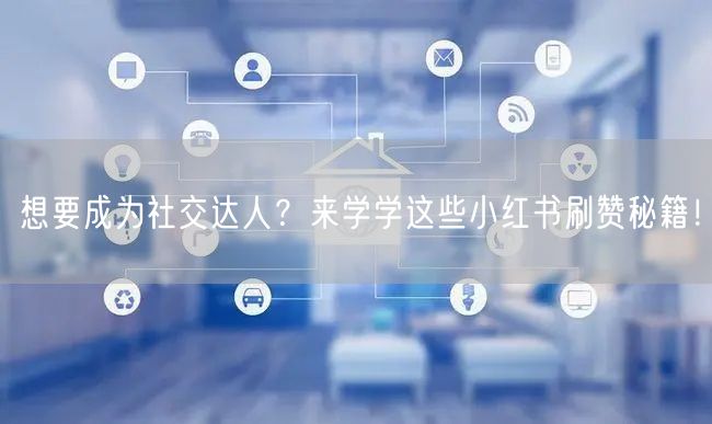 想要成为社交达人?来学学这些小红书刷赞秘籍!