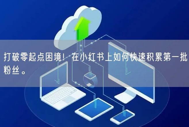 打破零起点困境!在小红书上如何快速积累第一批粉丝。