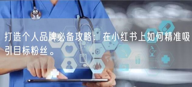 打造个人品牌必备攻略:在小红书上如何精准吸引目标粉丝。