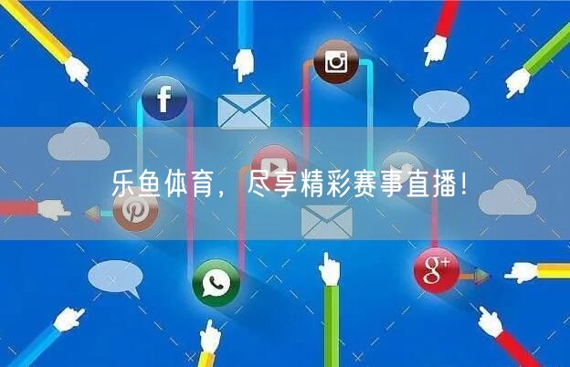 乐鱼体育，尽享精彩赛事直播！