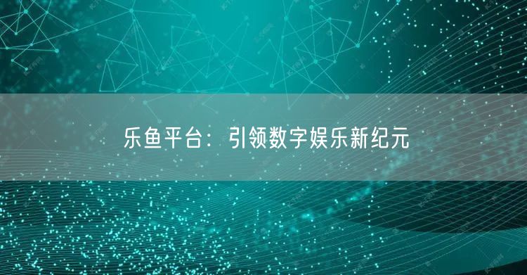 乐鱼平台:引领数字娱乐新纪元